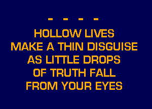 HOLLOW LIVES
MAKE A THIN DISGUISE
AS LITI'LE DROPS
0F TRUTH FALL
FROM YOUR EYES