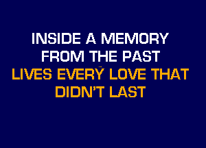 INSIDE A MEMORY
FROM THE PAST
LIVES EVERY LOVE THAT
DIDN'T LAST