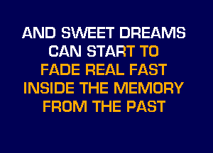 AND SWEET DREAMS
CAN START T0
FADE REAL FAST
INSIDE THE MEMORY
FROM THE PAST