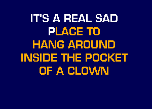 ITS A REAL SAD
PLACE TO
HANG AROUND
INSIDE THE POCKET
OF A CLOWN