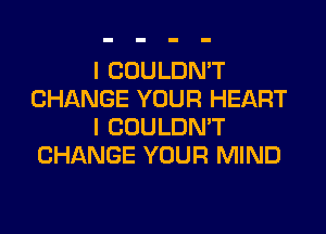 I COULDN'T
CHANGE YOUR HEART

I COULDN'T
CHANGE YOUR MIND