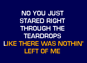 N0 YOU JUST
STARED RIGHT
THROUGH THE
TEARDROPS
LIKE THERE WAS NOTHIN'
LEFT OF ME