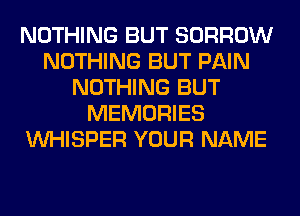 NOTHING BUT BORROW
NOTHING BUT PAIN
NOTHING BUT
MEMORIES
VVHISPER YOUR NAME
