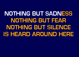 NOTHING BUT SADNESS
NOTHING BUT FEAR
NOTHING BUT SILENCE
IS HEARD AROUND HERE