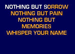 NOTHING BUT BORROW
NOTHING BUT PAIN
NOTHING BUT
MEMORIES
VVHISPER YOUR NAME