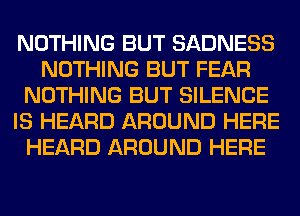 NOTHING BUT SADNESS
NOTHING BUT FEAR
NOTHING BUT SILENCE
IS HEARD AROUND HERE
HEARD AROUND HERE