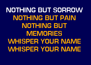 NOTHING BUT BORROW
NOTHING BUT PAIN
NOTHING BUT
MEMORIES
VVHISPER YOUR NAME
VVHISPER YOUR NAME