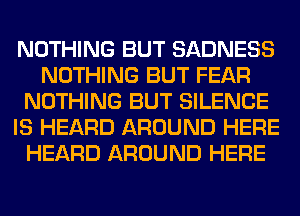 NOTHING BUT SADNESS
NOTHING BUT FEAR
NOTHING BUT SILENCE
IS HEARD AROUND HERE
HEARD AROUND HERE