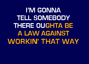 I'M GONNA
TELL SOMEBODY
THERE OUGHTA BE
l1 LAW AGAINST

WORKIN' THAT WAY