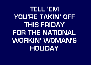 TELL 'EM
YOU'RE TAKIN' OFF
THIS FRIDAY
FOR THE NATIONAL
WORKIN' WOMAN'S
HOLIDAY