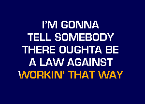 PM GONNA
TELL SOMEBODY
THERE UUGHTA BE
A LAW AGAINST
WORKIN' THAT WAY