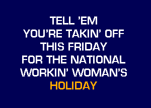 TELL 'EM
YOU'RE TAKIN' OFF
THIS FRIDAY
FOR THE NATIONAL
WORKIN' WOMAN'S
HOLIDAY
