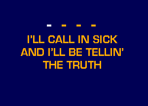 I'LL CALL IN SICK
AND I'LL BE TELLIN'

THE TRUTH