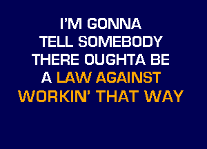 I'M GONNA
TELL SOMEBODY
THERE OUGHTA BE
l1 LAW AGAINST

WORKIN' THAT WAY