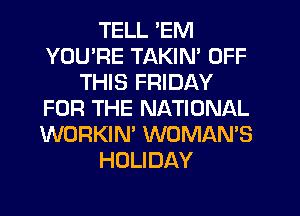 TELL 'EM
YOU'RE TAKIN' OFF
THIS FRIDAY
FOR THE NATIONAL
WORKIN' WOMAN'S
HOLIDAY