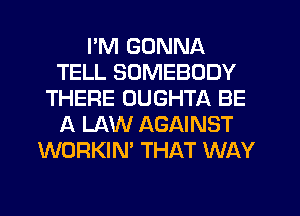 I'M GONNA
TELL SOMEBODY
THERE OUGHTA BE
A LAW AGAINST
WORKIN' THAT WAY