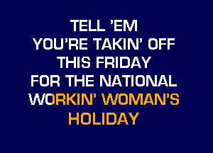 TELL'EhH
YOU'RE TAKIN' OFF
THSFMDAY
FORTHENAHONAL
WORKIN' WOMAN'S

HOLIDAY