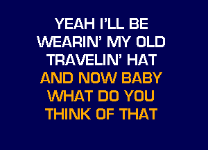 YEAH I'LL BE
WEARIN' MY OLD
TRAVELIN' HAT
AND NOW BABY
1UVFMRT DO YOU
THINK OF THAT

g