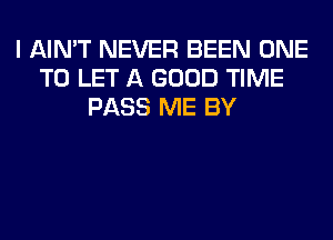 I AIN'T NEVER BEEN ONE
TO LET A GOOD TIME
PASS ME BY