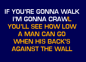 IF YOU'RE GONNA WALK
I'M GONNA CRAWL
YOU'LL SEE HOW LOW
A MAN CAN GO
WHEN HIS BACK'S
AGAINST THE WALL