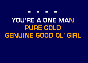 YOU'RE A ONE MAN
PURE GOLD
GENUINE GOOD OL' GIRL
