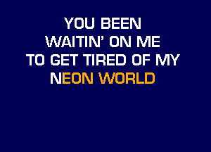 YOU BEEN
WAITIN' ON ME
TO GET TIRED OF MY

NEON WORLD