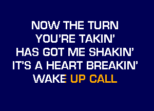 NOW THE TURN
YOU'RE TAKIN'
HAS GOT ME SHAKIN'
ITS A HEART BREAKIN'
WAKE UP CALL