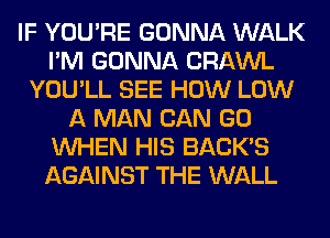 IF YOU'RE GONNA WALK
I'M GONNA CRAWL
YOU'LL SEE HOW LOW
A MAN CAN GO
WHEN HIS BACK'S
AGAINST THE WALL