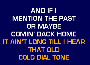 AND IF I
MENTION THE PAST
0R MAYBE
COMIM BACK HOME
IT AIN'T LONG TILL I HEAR

THAT OLD
COLD DIAL TONE