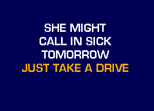 SHE MIGHT
CALL IN SICK
TOMORROW

JUST TAKE A DRIVE