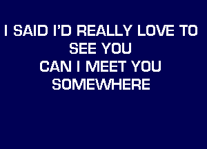 I SAID I'D REALLY LOVE TO
SEE YOU
CAN I MEET YOU
SOMEINHERE