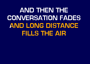 AND THEN THE
CONVERSATION FADES
AND LONG DISTANCE

FILLS THE AIR