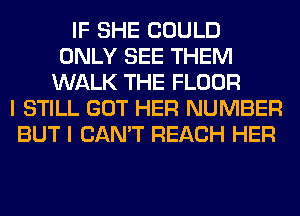 IF SHE COULD
ONLY SEE THEM
WALK THE FLOOR
I STILL GOT HER NUMBER
BUT I CAN'T REACH HER