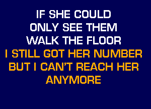 IF SHE COULD
ONLY SEE THEM
WALK THE FLOOR
I STILL GOT HER NUMBER
BUT I CAN'T REACH HER
ANYMORE