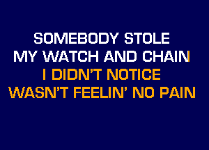 SOMEBODY STOLE
MY WATCH AND CHAIN
I DIDN'T NOTICE
WASN'T FEELIM N0 PAIN