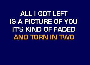 ALL I GOT LEFT
IS A PICTURE OF YOU
IT'S KIND OF FADED
AND TURN IN TWO