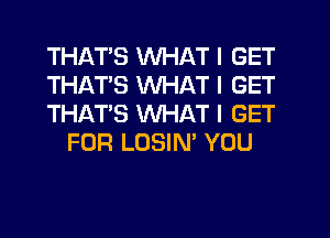 THATS WHAT I GET

THATS WHAT I GET

THAT'S WHAT I GET
FOR LOSIN' YOU