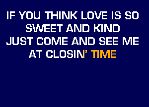 IF YOU THINK LOVE IS SO
SWEET AND KIND
JUST COME AND SEE ME
AT CLOSIN' TIME