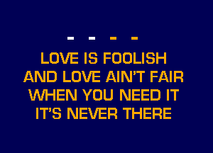 LOVE IS FOOLISH
AND LOVE AIN'T FAIR
WHEN YOU NEED IT

ITS NEVER THERE