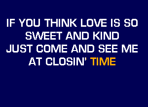 IF YOU THINK LOVE IS SO
SWEET AND KIND
JUST COME AND SEE ME
AT CLOSIN' TIME