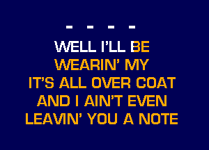 WELL I'LL BE
WEARIM MY
IT'S ALL OVER COAT
AND I AIN'T EVEN
LEAVIN' YOU A NOTE
