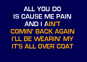 ALL YOU DO
IS CAUSE ME PAIN
AND I AIN'T
COMIN' BACK AGAIN
I'LL BE WEARIN' MY
ITS ALL OVER COAT