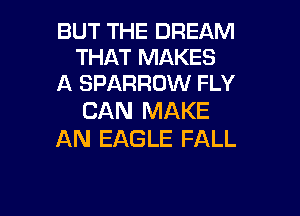 BUT THE DREAM
THAT MAKES
A SPARROW FLY

CAN MAKE
AN EAGLE FALL

g