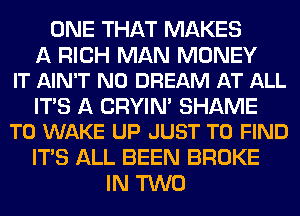 ONE THAT MAKES

A RICH MAN MONEY
IT AIN'T N0 DREAM AT ALL

ITS A CRYIN' SHAME
T0 WAKE UP JUST TO FIND

ITS ALL BEEN BROKE
IN TWO