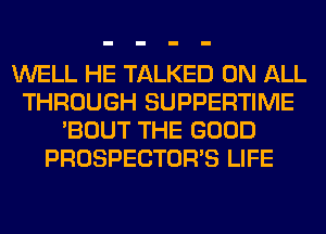 WELL HE TALKED ON ALL
THROUGH SUPPERTIME
'BOUT THE GOOD
PROSPECTOR'S LIFE