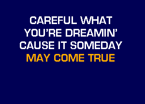 CAREFUL WHAT
YOU'RE DREAMIN'
CAUSE IT SOMEDAY
MAY COME TRUE