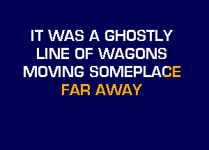IT WAS A GHOSTLY
LINE OF WAGONS
MOVING SOMEPLACE

FAR AWAY