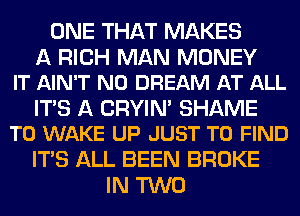 ONE THAT MAKES

A RICH MAN MONEY
IT AIN'T N0 DREAM AT ALL

ITS A CRYIN' SHAME
T0 WAKE UP JUST TO FIND

ITS ALL BEEN BROKE
IN TWO