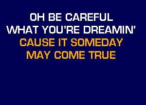 0H BE CAREFUL
WHAT YOU'RE DREAMIN'
CAUSE IT SOMEDAY
MAY COME TRUE