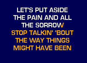 LETS PUT ASIDE
THE PAIN AND ALL
THE SDRROW
STOP TALKIN' 'BOUT
THE WAY THINGS
MIGHT HAVE BEEN